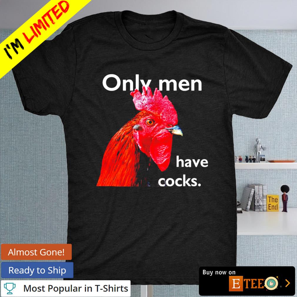 Chicken Only men have cocks shirt, hoodie, sweater, long sleeve and ...