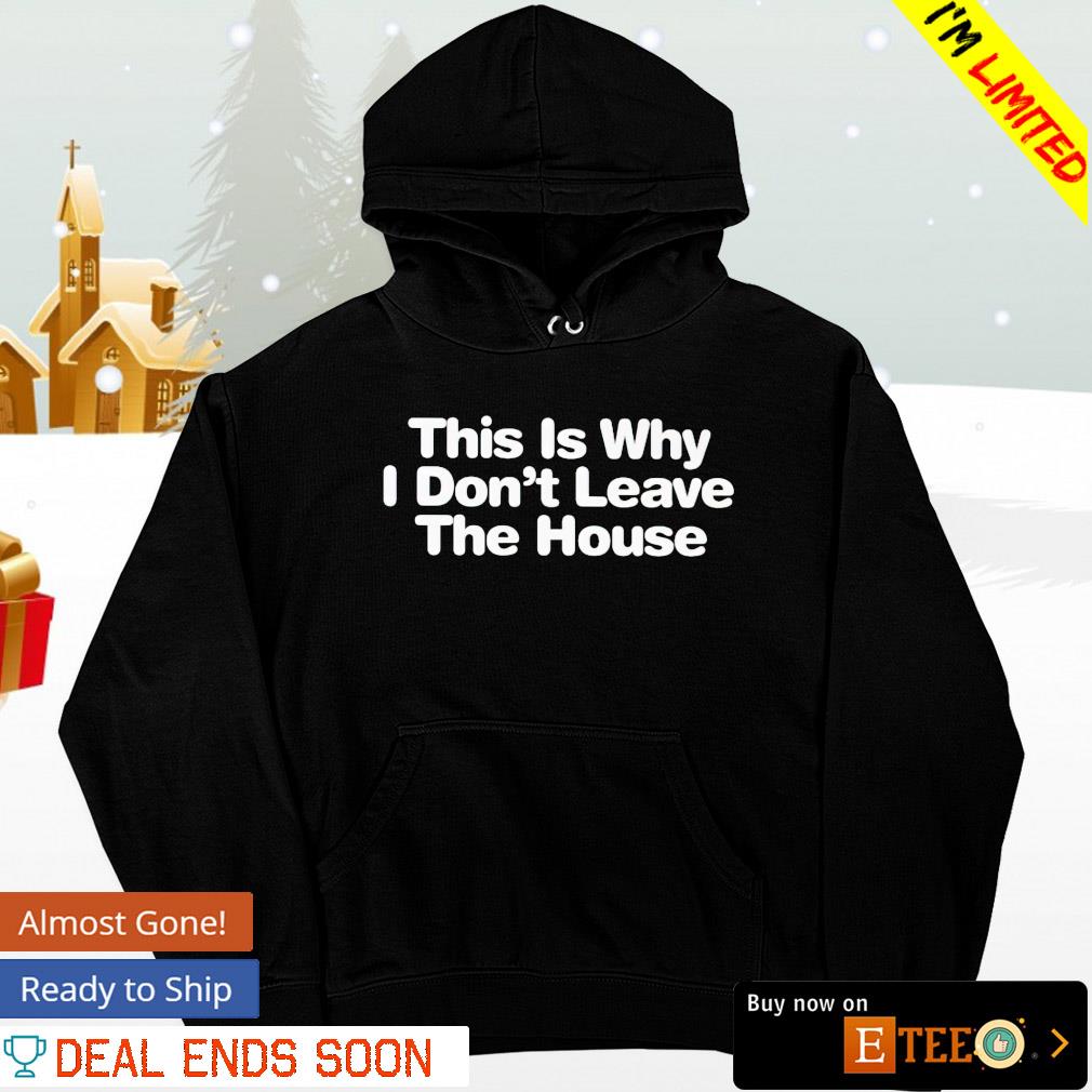 This is why I don&rsquo;t leave the house shirt, hoodie, sweater, long 