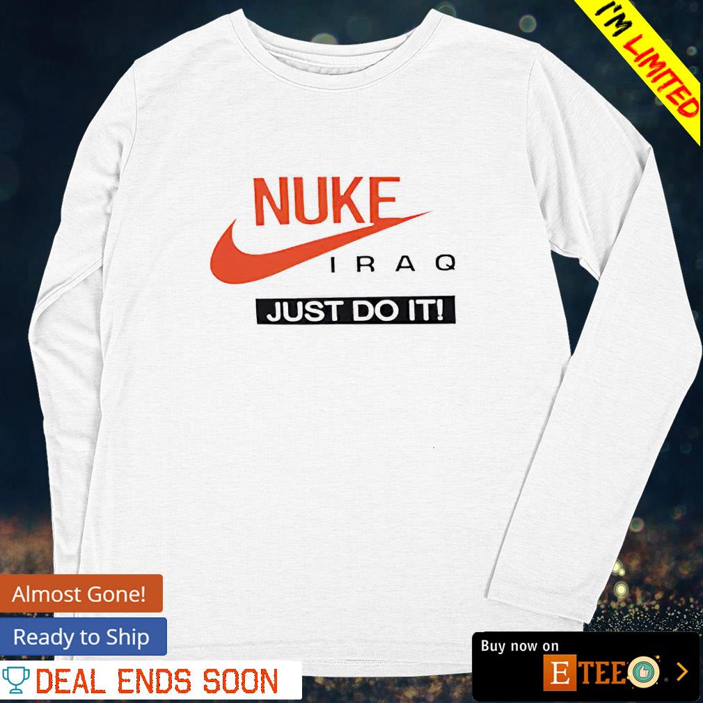 Nuke Iraq just do it shirt, hoodie, sweater, long sleeve and tank top