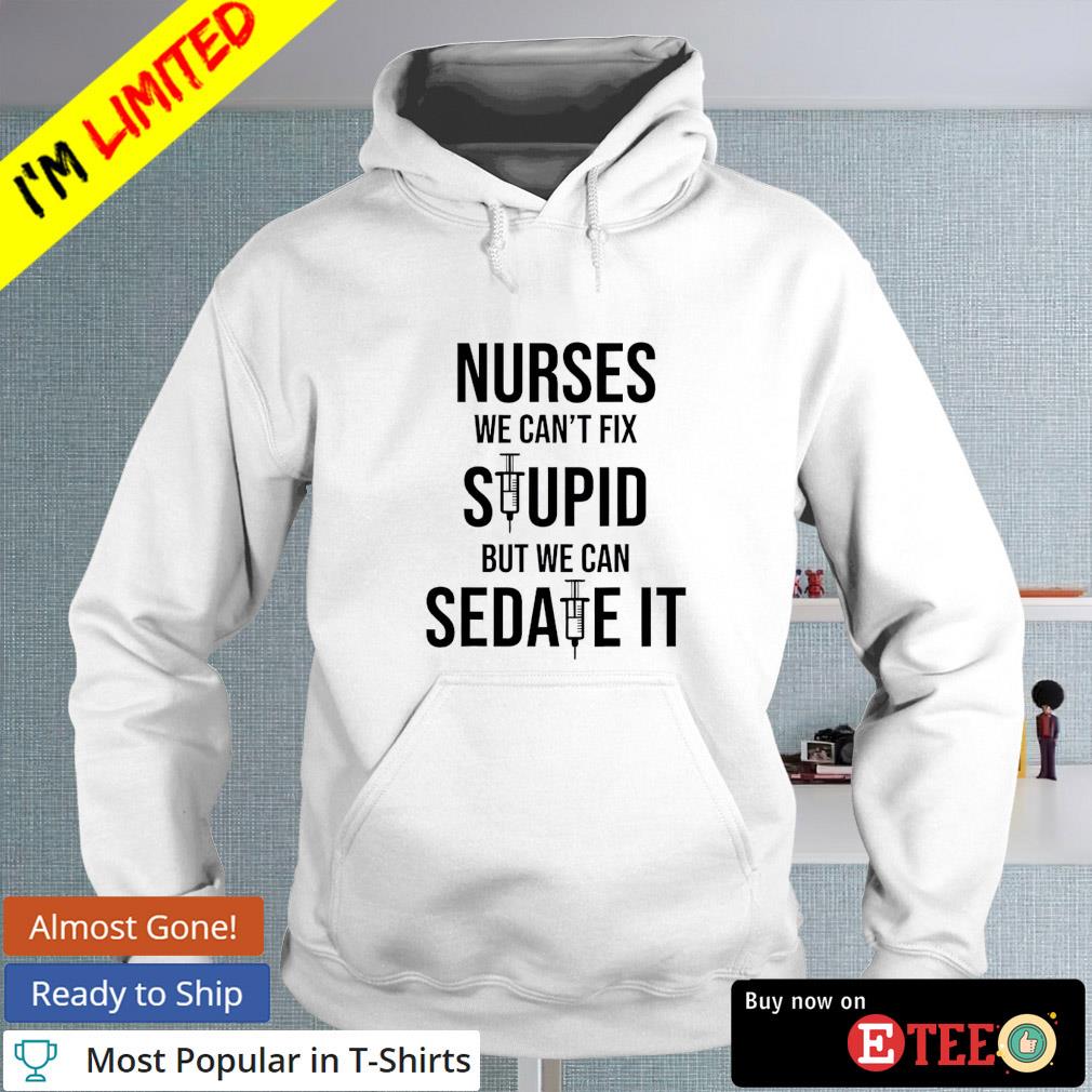 Nurses we can't fix stupid but we can sedate it s hoodie